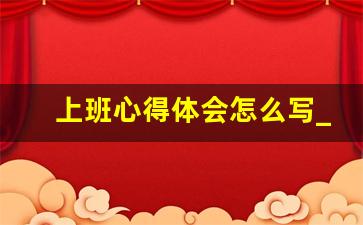 上班心得体会怎么写_入职感想300字 通用